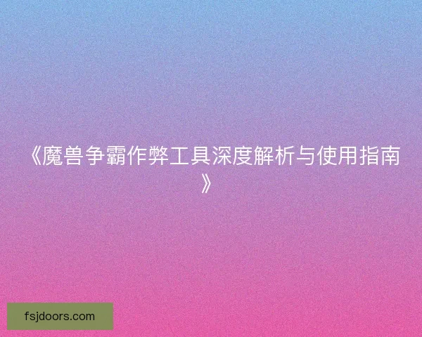 《魔兽争霸作弊工具深度解析与使用指南》