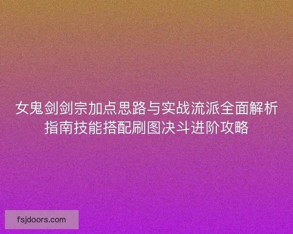 女鬼剑剑宗加点思路与实战流派全面解析指南技能搭配刷图决斗进阶攻略