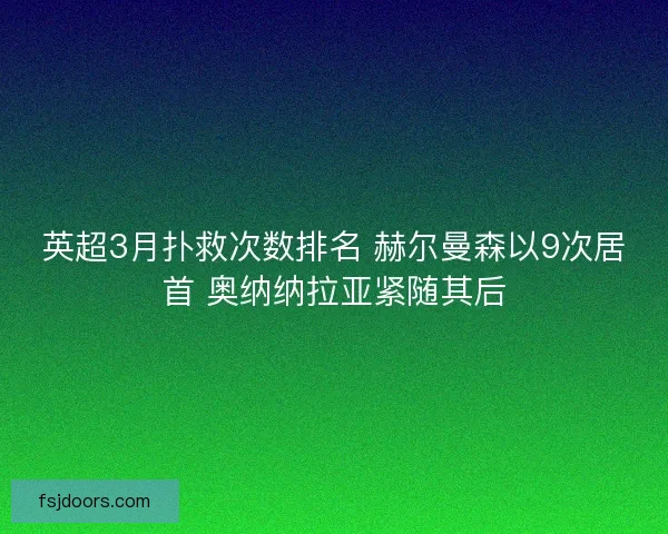 英超3月扑救次数排名 赫尔曼森以9次居首 奥纳纳拉亚紧随其后