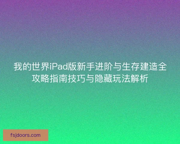 我的世界iPad版新手进阶与生存建造全攻略指南技巧与隐藏玩法解析