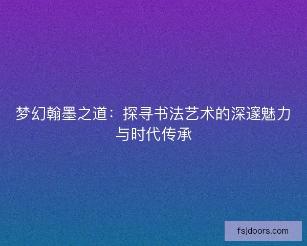梦幻翰墨之道：探寻书法艺术的深邃魅力与时代传承