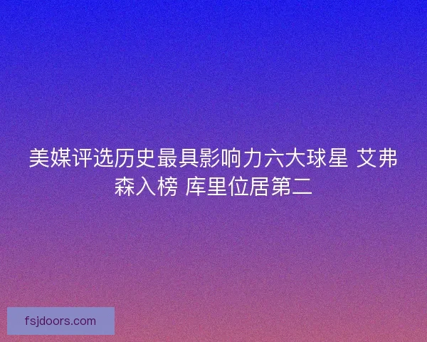 美媒评选历史最具影响力六大球星 艾弗森入榜 库里位居第二
