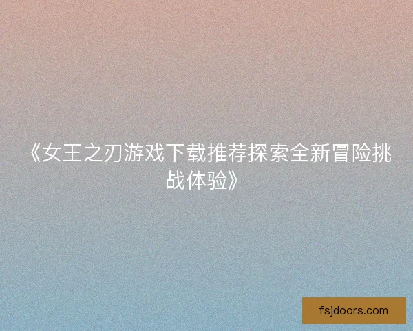 《女王之刃游戏下载推荐探索全新冒险挑战体验》