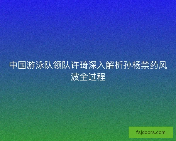 中国游泳队领队许琦深入解析孙杨禁药风波全过程
