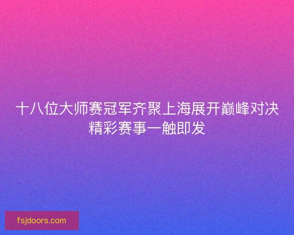 十八位大师赛冠军齐聚上海展开巅峰对决精彩赛事一触即发