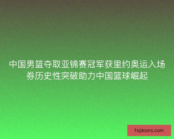 中国男篮夺取亚锦赛冠军获里约奥运入场券历史性突破助力中国篮球崛起
