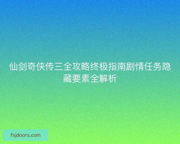 仙剑奇侠传三全攻略终极指南剧情任务隐藏要素全解析
