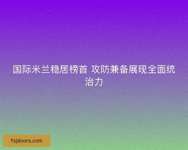 国际米兰稳居榜首 攻防兼备展现全面统治力