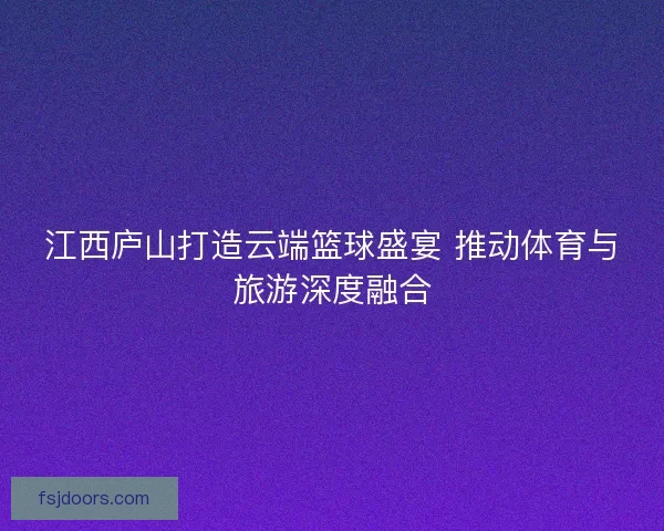 江西庐山打造云端篮球盛宴 推动体育与旅游深度融合