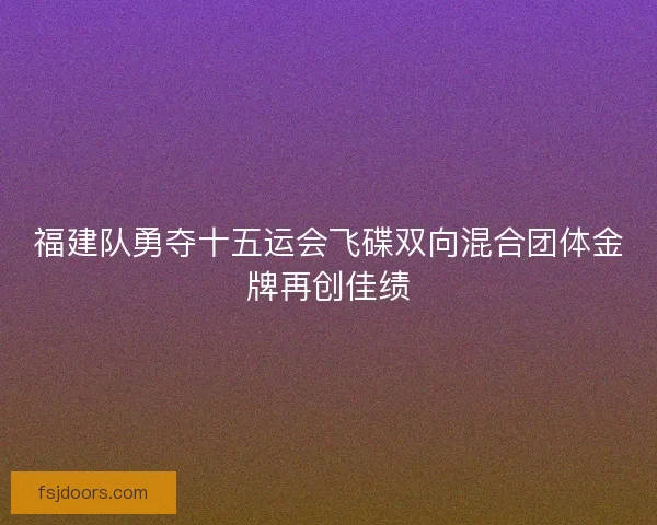 福建队勇夺十五运会飞碟双向混合团体金牌再创佳绩