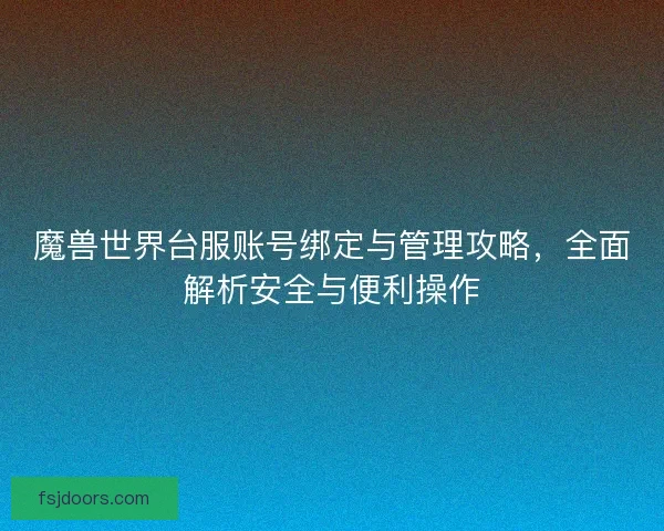 魔兽世界台服账号绑定与管理攻略，全面解析安全与便利操作
