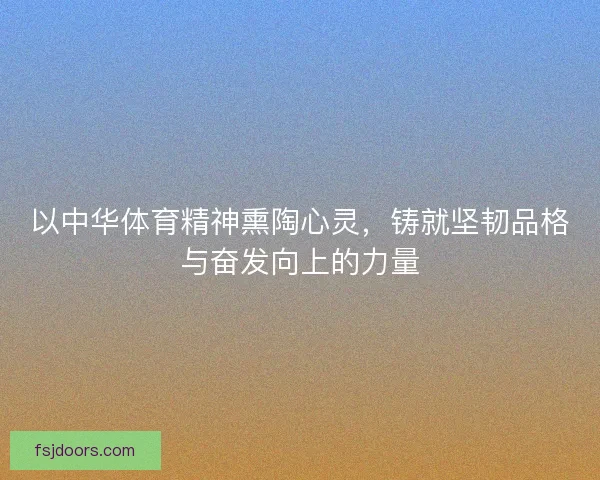 以中华体育精神熏陶心灵，铸就坚韧品格与奋发向上的力量