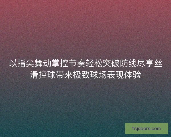 以指尖舞动掌控节奏轻松突破防线尽享丝滑控球带来极致球场表现体验
