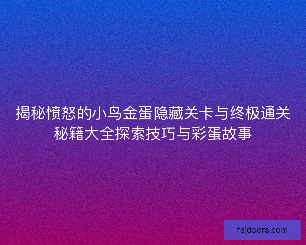 揭秘愤怒的小鸟金蛋隐藏关卡与终极通关秘籍大全探索技巧与彩蛋故事