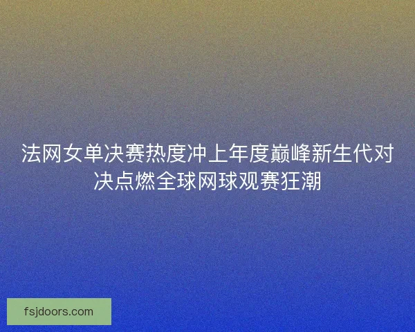 法网女单决赛热度冲上年度巅峰新生代对决点燃全球网球观赛狂潮