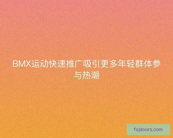 BMX运动快速推广吸引更多年轻群体参与热潮