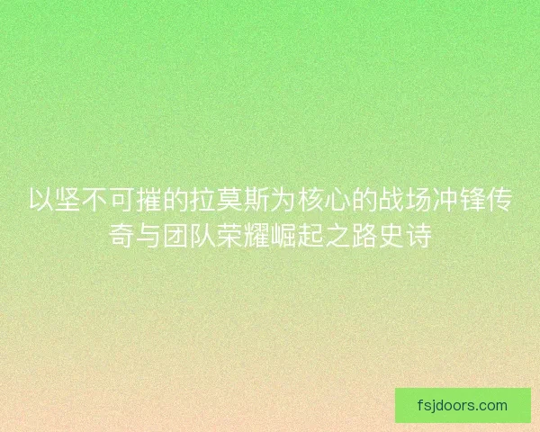 以坚不可摧的拉莫斯为核心的战场冲锋传奇与团队荣耀崛起之路史诗