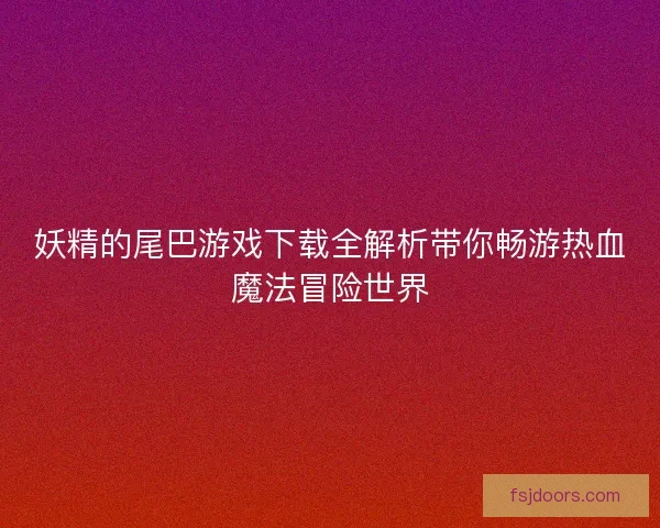 妖精的尾巴游戏下载全解析带你畅游热血魔法冒险世界 妖精的尾巴游戏下载全解析带你畅游热血魔法冒险世界