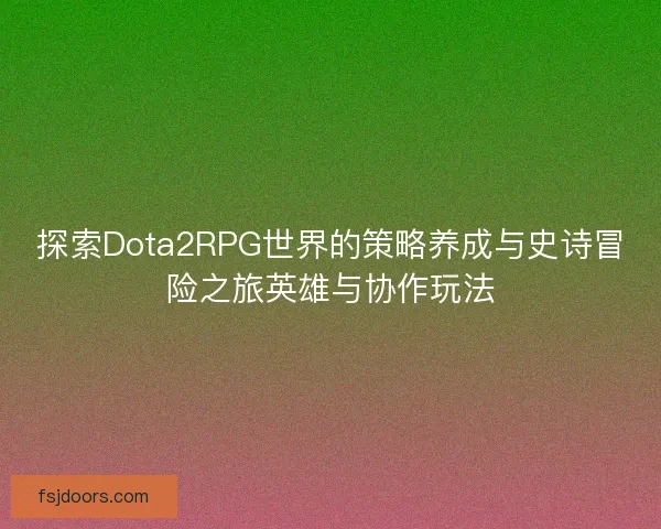 探索Dota2RPG世界的策略养成与史诗冒险之旅英雄与协作玩法