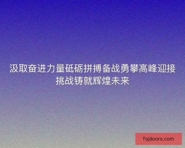 汲取奋进力量砥砺拼搏备战勇攀高峰迎接挑战铸就辉煌未来 汲取奋进力量砥砺拼搏备战勇攀高峰迎接挑战铸就辉煌未来