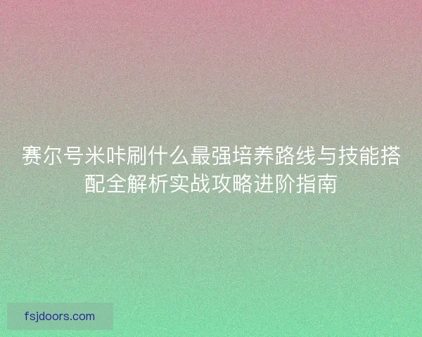 赛尔号米咔刷什么最强培养路线与技能搭配全解析实战攻略进阶指南
