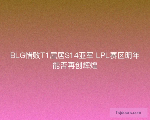 BLG惜败T1屈居S14亚军 LPL赛区明年能否再创辉煌