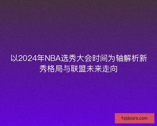 以2024年NBA选秀大会时间为轴解析新秀格局与联盟未来走向