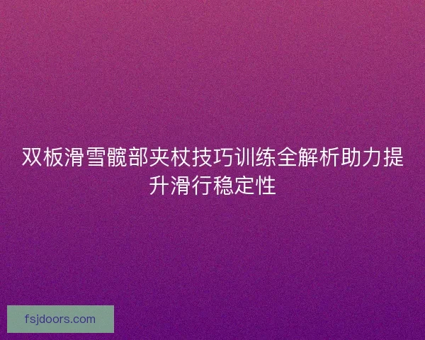 双板滑雪髋部夹杖技巧训练全解析助力提升滑行稳定性