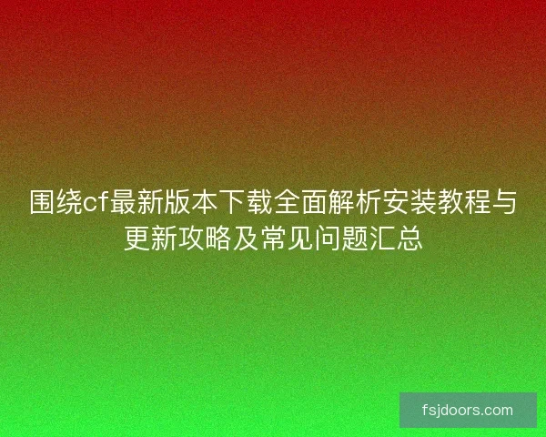 围绕cf最新版本下载全面解析安装教程与更新攻略及常见问题汇总
