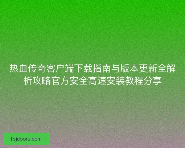 热血传奇客户端下载指南与版本更新全解析攻略官方安全高速安装教程分享