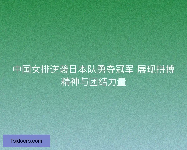 中国女排逆袭日本队勇夺冠军 展现拼搏精神与团结力量