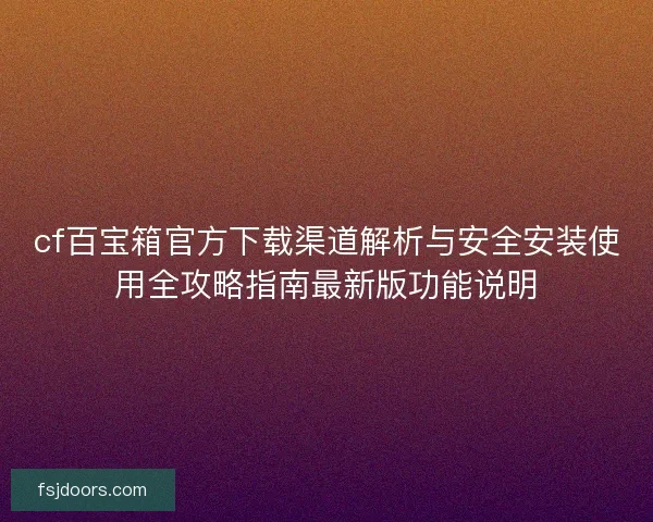 cf百宝箱官方下载渠道解析与安全安装使用全攻略指南最新版功能说明
