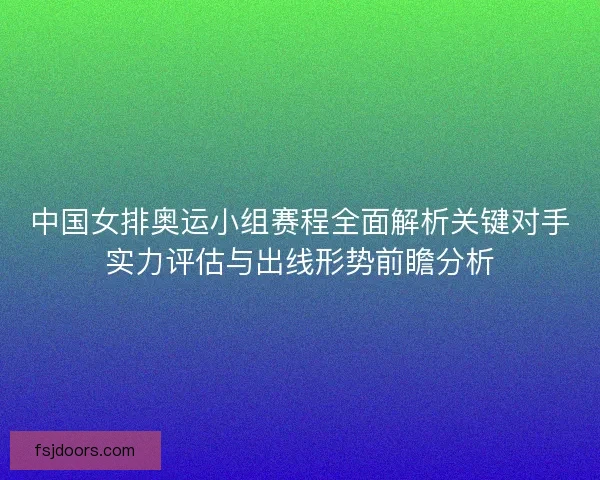 中国女排奥运小组赛程全面解析关键对手实力评估与出线形势前瞻分析