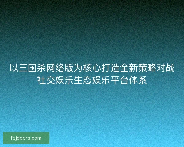 以三国杀网络版为核心打造全新策略对战社交娱乐生态娱乐平台体系